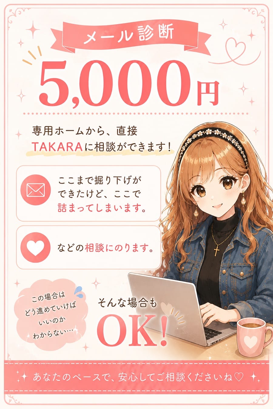 メール診断 5000円 専用ホームから、直接TAKARAに相談ができます。掘り下げができたけど詰まってしまう、この先どう進めればいいかわからない、などの相談に文章でじっくりフィードバックします