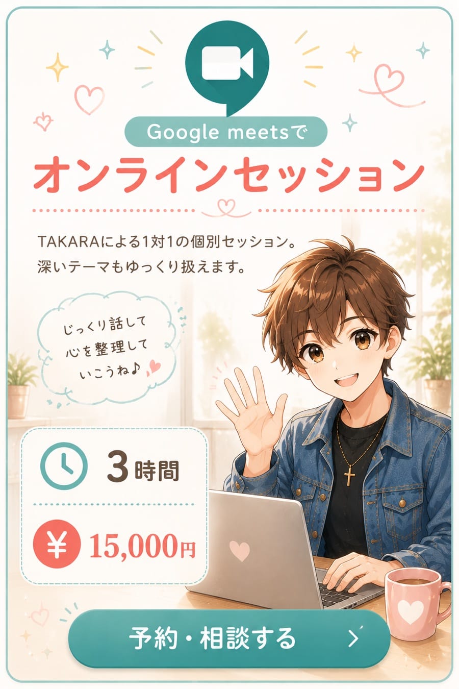 Google MeetでオンラインセッションTAKARAによる1対1の個別セッション。深いテーマもゆっくり扱えます。3時間 15,000円
